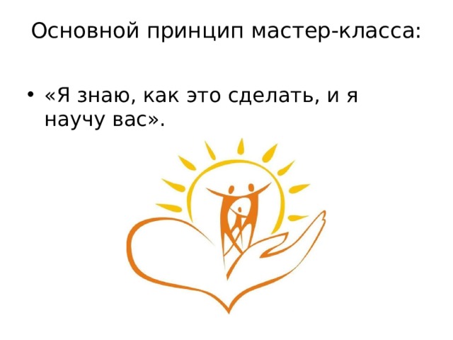 Основной принцип мастер-класса:   «Я знаю, как это сделать, и я научу вас». 