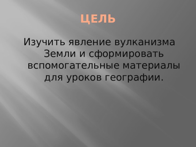 ЦЕЛЬ Изучить явление вулканизма Земли и сформировать вспомогательные материалы для уроков географии. 