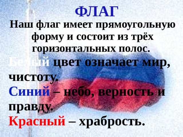 ФЛАГ Наш флаг имеет прямоугольную форму и состоит из трёх горизонтальных полос. Белый цвет означает мир, чистоту. Синий – небо, верность и правду. Красный – храбрость. 