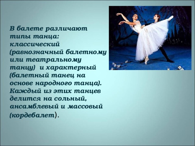 В балете различают типы танца: классический (равнозначный балетному или театральному танцу) и характерный (балетный танец на основе народного танца).  Каждый из этих танцев делится на сольный, ансамблевый и массовый (кордебалет ). 