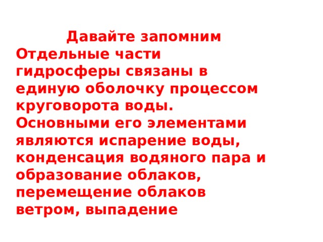  Давайте запомним Отдельные части гидросферы связаны в единую оболочку процессом круговорота воды. Основными его элементами являются испарение воды, конденсация водяного пара и образование облаков, перемещение облаков ветром, выпадение 