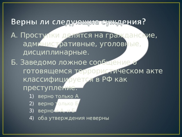 А. Проступки делятся на гражданские, административные, уголовные, дисциплинарные. Б. Заведомо ложное сообщение о готовящемся террористическом акте классифицируется в РФ как преступление. верно только А верно только Б верно и А, и Б оба утверждения неверны верно только А верно только Б верно и А, и Б оба утверждения неверны верно только А верно только Б верно и А, и Б оба утверждения неверны 
