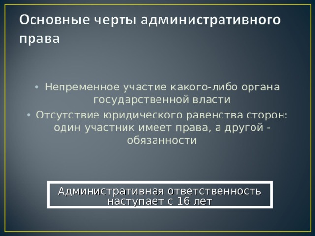 Непременное участие какого-либо органа государственной власти Отсутствие юридического равенства сторон: один участник имеет права, а другой - обязанности Административная ответственность наступает с 16 лет 