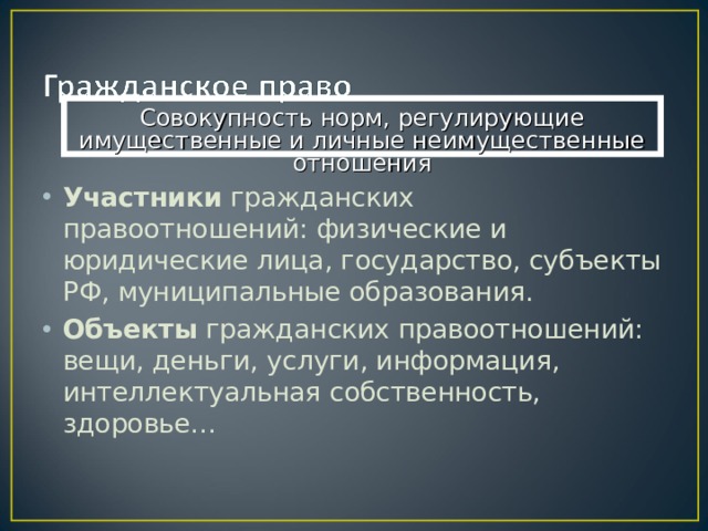 Совокупность норм, регулирующие имущественные и личные неимущественные отношения Участники гражданских правоотношений: физические и юридические лица, государство, субъекты РФ, муниципальные образования. Объекты гражданских правоотношений: вещи, деньги, услуги, информация, интеллектуальная собственность, здоровье…  