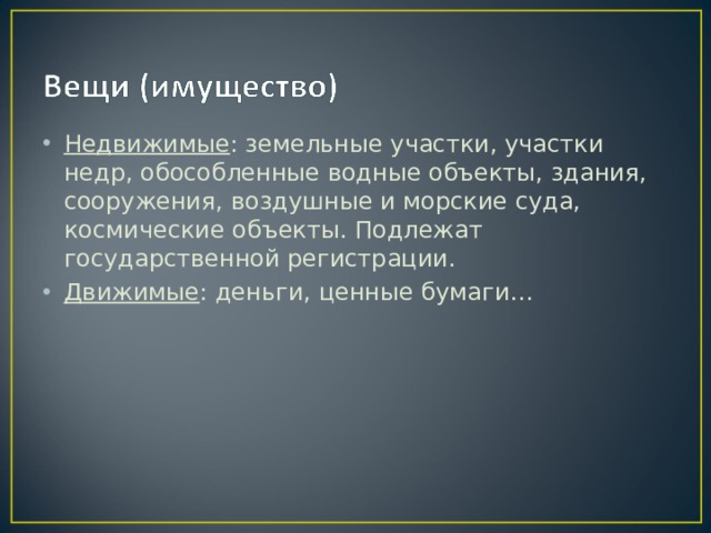 Недвижимые : земельные участки, участки недр, обособленные водные объекты, здания, сооружения, воздушные и морские суда, космические объекты. Подлежат государственной регистрации. Движимые : деньги, ценные бумаги… 