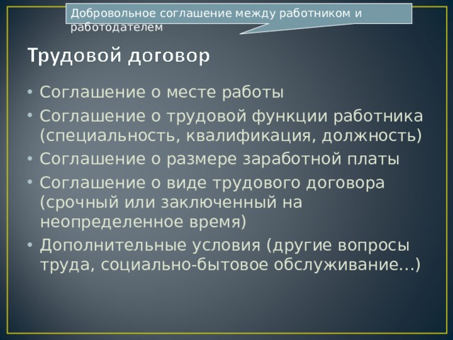 Добровольное соглашение между работником и работодателем Соглашение о месте работы Соглашение о трудовой функции работника (специальность, квалификация, должность) Соглашение о размере заработной платы Соглашение о виде трудового договора (срочный или заключенный на неопределенное время) Дополнительные условия (другие вопросы труда, социально-бытовое обслуживание…) 