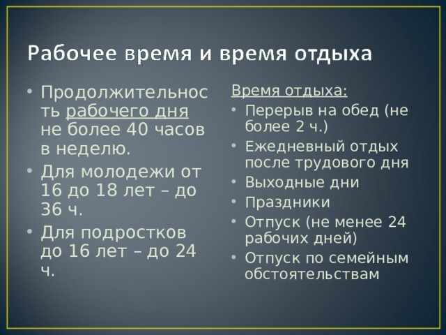 Продолжительность рабочего дня не более 40 часов в неделю. Для молодежи от 16 до 18 лет – до 36 ч. Для подростков до 16 лет – до 24 ч. Время отдыха: Перерыв на обед (не более 2 ч.) Ежедневный отдых после трудового дня Выходные дни Праздники Отпуск (не менее 24 рабочих дней) Отпуск по семейным обстоятельствам 