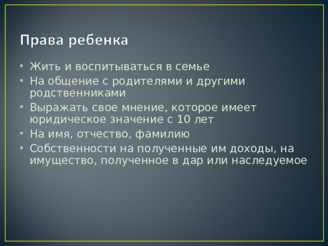 Жить и воспитываться в семье На общение с родителями и другими родственниками Выражать свое мнение, которое имеет юридическое значение с 10 лет На имя, отчество, фамилию Собственности на полученные им доходы, на имущество, полученное в дар или наследуемое 