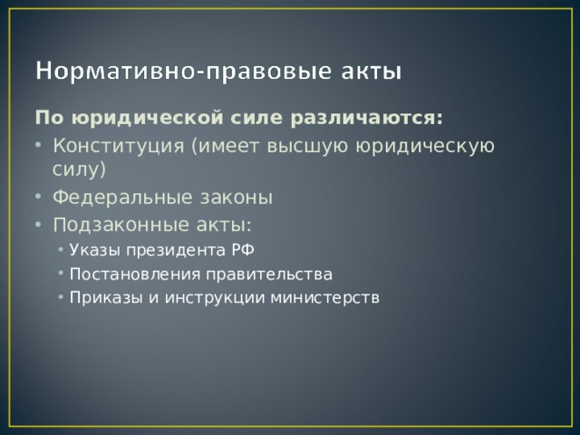 По юридической силе различаются: Конституция (имеет высшую юридическую силу) Федеральные законы Подзаконные акты: Указы президента РФ Постановления правительства Приказы и инструкции министерств Указы президента РФ Постановления правительства Приказы и инструкции министерств 