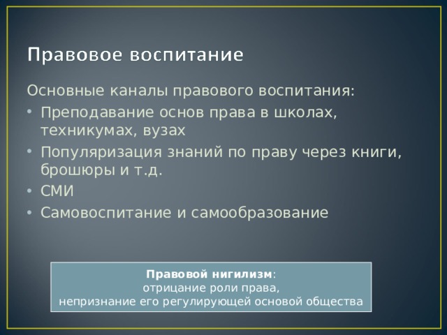 Основные каналы правового воспитания: Преподавание основ права в школах, техникумах, вузах Популяризация знаний по праву через книги, брошюры и т.д. СМИ Самовоспитание и самообразование Правовой нигилизм : отрицание роли права, непризнание его регулирующей основой общества 