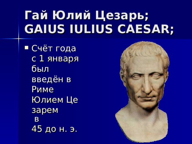 Гай Юлий Цезарь;  GAIUS IULIUS CAESAR; Счёт года с 1 января был введён в Риме Юлием Цезарем в 45 до н. э.  
