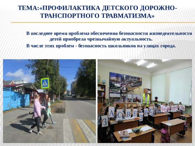 Тема:«Профилактика детского дорожно-транспортного травматизма»  В последнее время проблема обеспечения безопасности жизнедеятельности детей приобрела чрезвычайную актуальность.  В числе этих проблем - безопасность школьников на улицах города.  