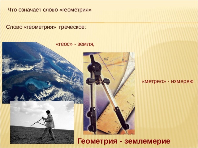Что означает слово «геометрия» Слово «геометрия» греческое: «геос» - земля, «метрео» - измеряю Геометрия - землемерие 