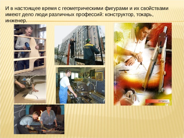 И в настоящее время с геометрическими фигурами и их свойствами имеют дело люди различных профессий: конструктор, токарь, инженер. 