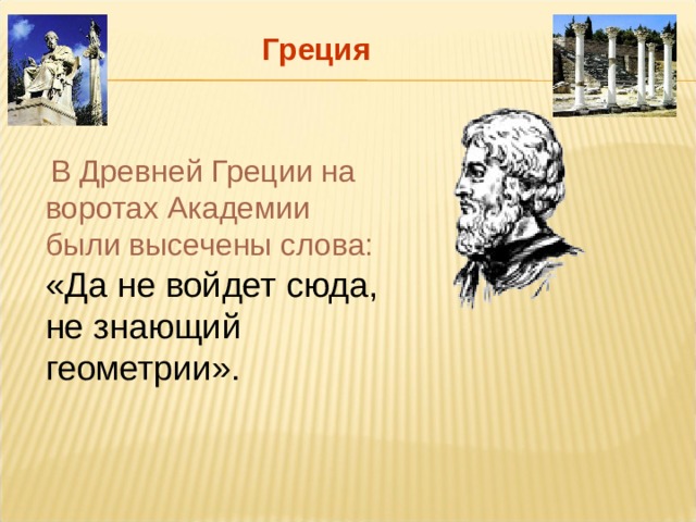 Греция  В Древней Греции на воротах Академии были высечены слова: «Да не войдет сюда, не знающий геометрии». 