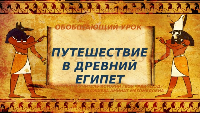 ОБОБЩАЮЩИЙ УРОК ПУТЕШЕСТВИЕ В ДРЕВНИЙ ЕГИПЕТ ПОДГОТОВИЛА УЧИТЕЛЬ ИСТОРИИ ГБОУ «РЛИ «ЦОД» АЛИГАДЖИЕВА АМИНАТ МАГОМЕДОВНА 