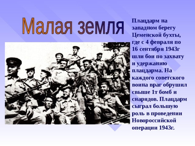 Плацдарм на западном берегу Цеменской бухты, где с 4 февраля по 16 сентября 1943г шли бои по захвату и удержанию плацдарма. На каждого советского воина враг обрушил свыше 1т бомб и снарядов. Плацдарм сыграл большую роль в проведении Новороссийской операции 1943г.   