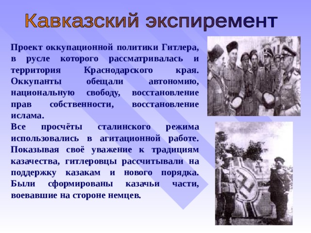 Проект оккупационной политики Гитлера, в русле которого рассматривалась и территория Краснодарского края. Оккупанты обещали автономию, национальную свободу, восстановление прав собственности, восстановление ислама. Все просчёты сталинского режима использовались в агитационной работе. Показывая своё уважение к традициям казачества, гитлеровцы рассчитывали на поддержку казакам и нового порядка. Были сформированы казачьи части, воевавшие на стороне немцев.  