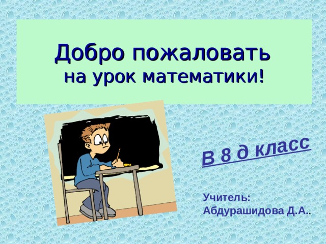 В 8 д класс Добро пожаловать   на урок математики! Учитель: Абдурашидова Д.А. .  