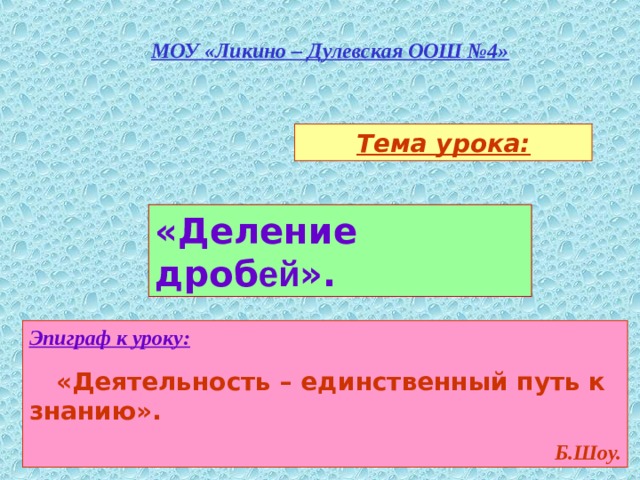 МОУ «Ликино – Дулевская ООШ №4» Тема урока: «Деление дроб ей ». Эпиграф к уроку:  «Деятельность – единственный путь к знанию». Б.Шоу.  