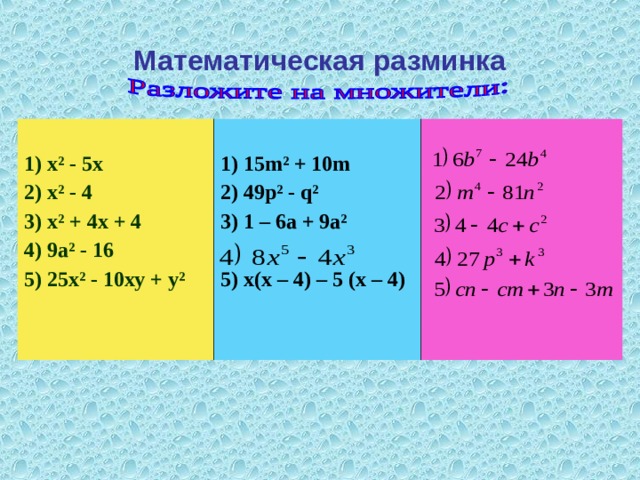 Математическая разминка  1) х ² - 5х 2) х ² - 4 3) х ² + 4х + 4 4) 9а ² - 16 5) 25х ² - 10ху + у ²   1) 15 m ² + 10m 2) 49 p² - q² 3) 1 – 6a + 9a²  5) х(х – 4) – 5 (х – 4)  