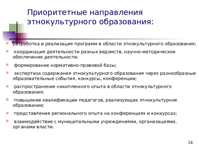 Приоритетные направления этнокультурного образования: разработка и реализация программ в области этнокультурного образования;  координация деятельности разных ведомств, научно-методическое обеспечение деятельности;  формирование нормативно-правовой базы;  экспертиза содержания этнокультурного образования через разнообразные образовательные события, конкурсы, конференции;  распространение накопленного опыта в области этнокультурного образования;  повышение квалификации педагогов, реализующих этнокультурное образование;  представление регионального опыта на конференциях и конкурсах;  взаимодействие с муниципальными учреждениями, организациями, органами власти.  