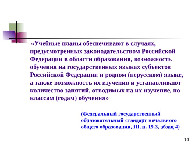  «Учебные планы обеспечивают в случаях, предусмотренных законодательством Российской Федерации в области образования, возможность обучения на государственных языках субъектов Российской Федерации и родном (нерусском) языке, а также возможность их изучения и устанавливают количество занятий, отводимых на их изучение, по классам (годам) обучения» (Федеральный государственный образовательный стандарт начального общего образования, III , п. 19.3, абзац 4) 8 