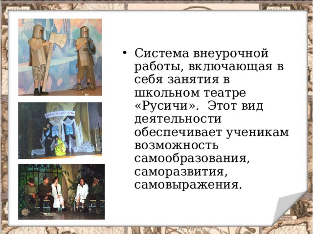 Система внеурочной работы, включающая в себя занятия в школьном театре «Русичи». Этот вид деятельности обеспечивает ученикам возможность самообразования, саморазвития, самовыражения.   