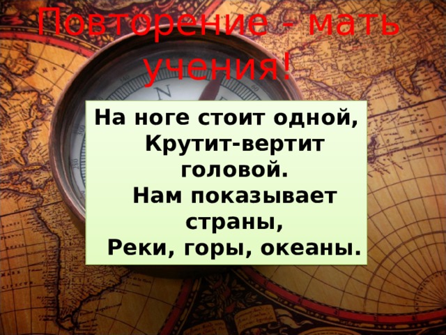 Повторение - мать учения! На ноге стоит одной,  Крутит-вертит головой.  Нам показывает страны,  Реки, горы, океаны. 