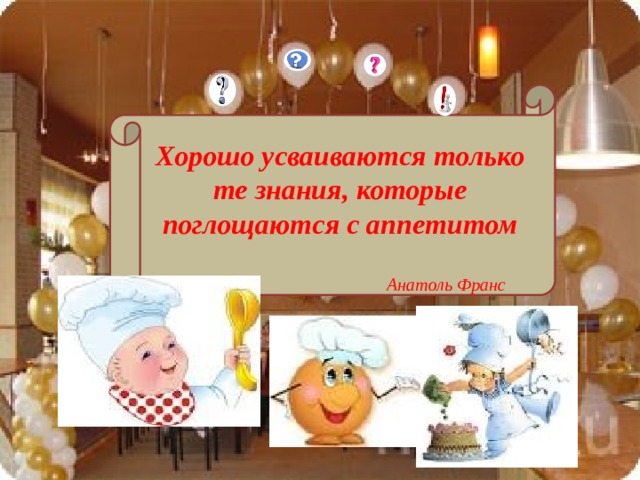 Хорошо усваиваются только те знания, которые поглощаются с аппетитом Анатоль Франс 