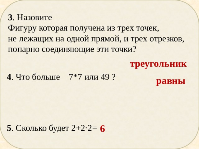 3 . Назовите Фигуру которая получена из трех точек, не лежащих на одной прямой, и трех отрезков, попарно соединяющие эти точки? треугольник 4 . Что больше 7*7 или 49 ? равны 5 . Сколько будет 2+2∙2= 6 