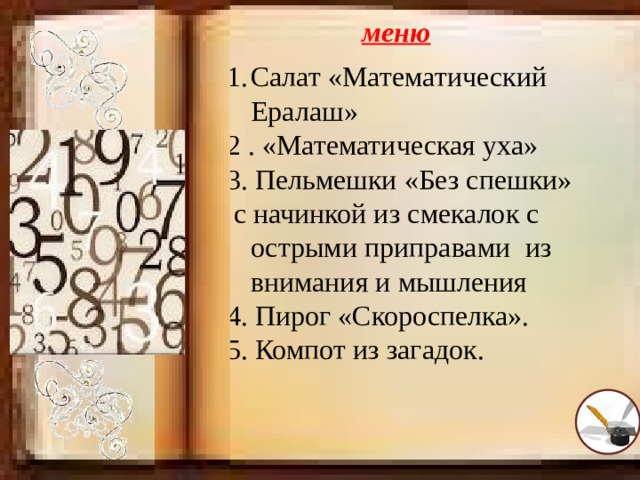 меню Салат «Математический Ералаш» 2 . «Математическая уха» 3. Пельмешки «Без спешки»  с начинкой из смекалок с острыми приправами  из внимания и мышления 4. Пирог «Скороспелка». 5. Компот из загадок.  