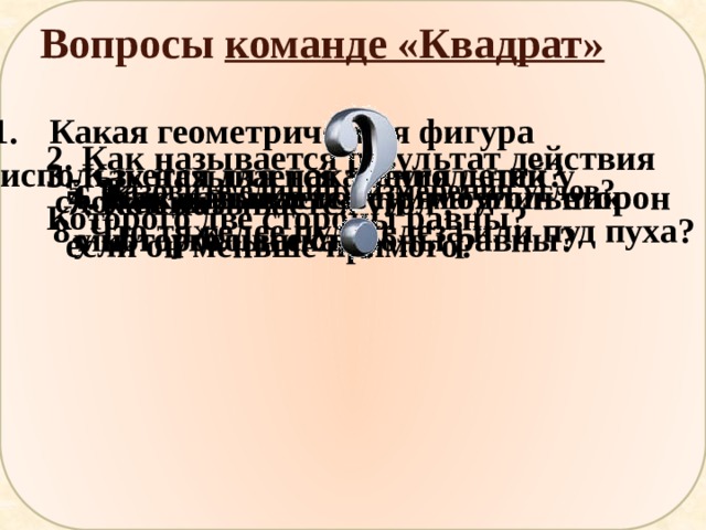 Вопросы команде «Квадрат» Какая геометрическая фигура  используется для наказания детей? 2. Как называется результат действия  сложения? 3. Как называется треугольник у Которого две стороны равны? 5. Назовите единицу измерения углов? 6. Как называется прямоугольник 4. Как называется сумма длин сторон  многоугольника? у которого все стороны равны? 7. Как называется угол , если он меньше прямого? 8. Что тяжелее пуд железа или пуд пуха? 