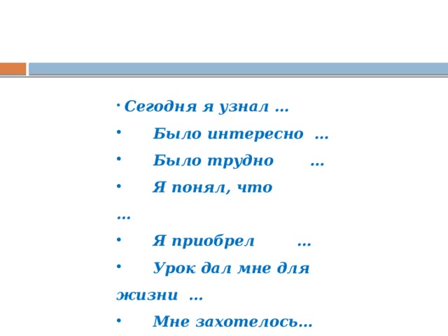 Сегодня я узнал …  Было интересно …  Было трудно …  Я понял, что …  Я приобрел …  Урок дал мне для жизни …  Мне захотелось…