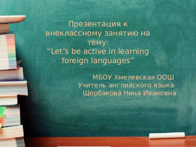 Презентация к внеклассному занятию на тему: “ Let’s be active in learning foreign languages” МБОУ Хмелевская ООШ Учитель английского языка Щербакова Нина Ивановна 