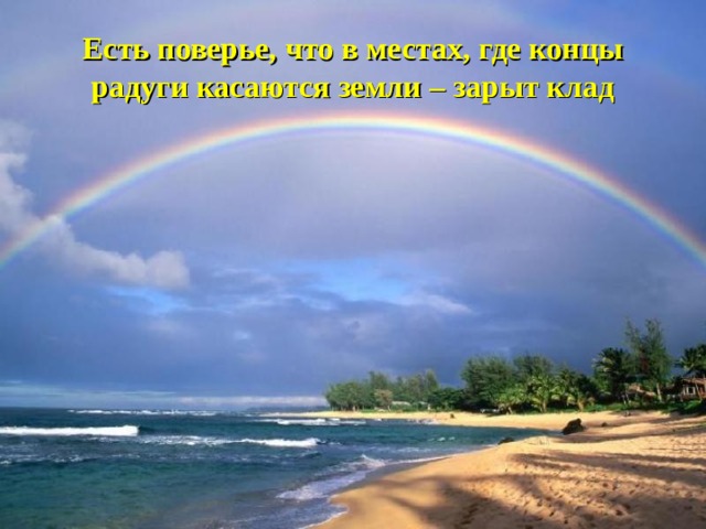 Есть поверье, что в местах, где концы радуги касаются земли – зарыт клад 