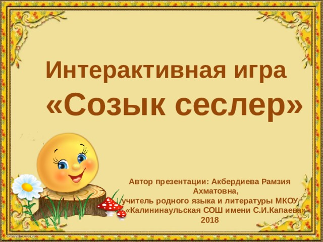 Интерактивная игра «Созык сеслер» Автор презентации: Акбердиева Рамзия Ахматовна, учитель родного языка и литературы МКОУ «Калининаульская СОШ имени С.И.Капаева» 2018 