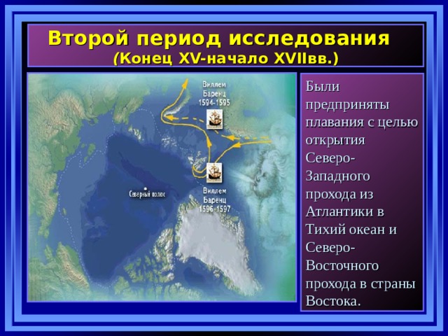   Второй период исследования  ( Конец XV- начало XVII вв.)    Были предприняты плавания с целью открытия Северо-Западного прохода из Атлантики в Тихий океан и Северо-Восточного прохода в страны Востока. 