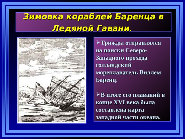 Зимовка кораблей Баренца в Ледяной Гавани .  Трижды отправлялся на поиски Северо-Западного прохода голландский мореплаватель Виллем Баренц.  В итоге его плаваний в конце XVI века была составлена карта западной части океана. 