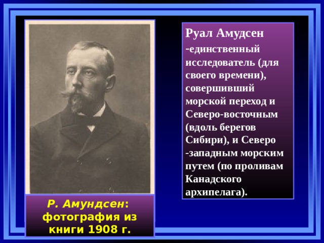 Руал Амудсен - единственный исследователь (для своего времени ) , совершивший морской переход и Северо-восточным (вдоль берегов Сибири), и Северо -западным морским путем (по проливам Канадского архипелага). Р. Амундсен : фотография из книги 1908 г. 