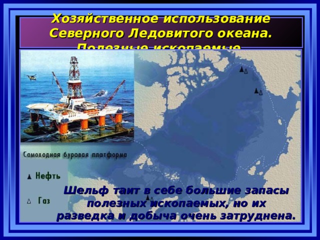 Хозяйственное использование Северного Ледовитого океана. Полезные ископаемые. Шельф таит в себе большие запасы полезных ископаемых, но их разведка и добыча очень затруднена. 