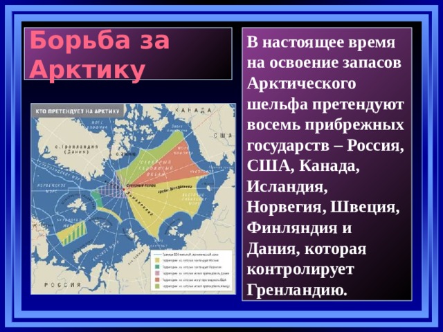 В настоящее время на освоение запасов Арктического шельфа претендуют восемь прибрежных государств – Россия, США, Канада, Исландия, Норвегия, Швеция, Финляндия и Дания, которая контролирует Гренландию.  Борьба за Арктику   