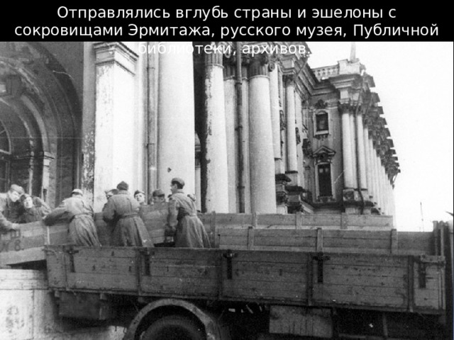 Отправлялись вглубь страны и эшелоны с сокровищами Эрмитажа, русского музея, Публичной библиотеки, архивов. 