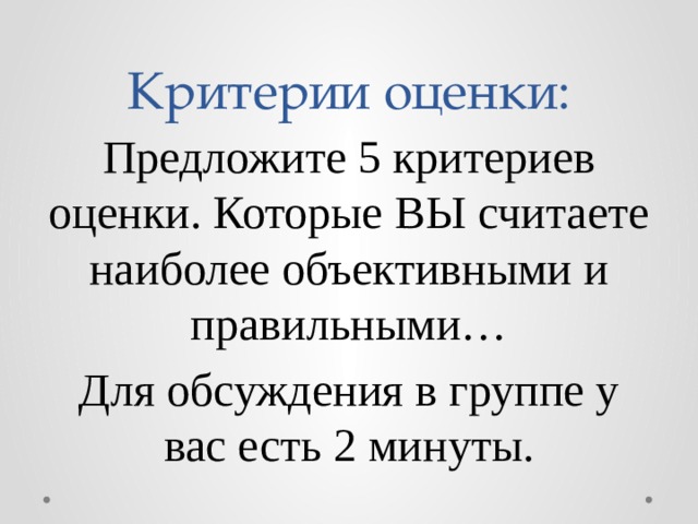 Критерии оценки: Предложите 5 критериев оценки. Которые ВЫ считаете наиболее объективными и правильными… Для обсуждения в группе у вас есть 2 минуты. 