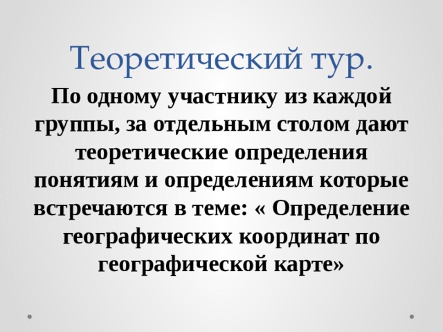 Теоретический тур. По одному участнику из каждой группы, за отдельным столом дают теоретические определения понятиям и определениям которые встречаются в теме: « Определение географических координат по географической карте» 