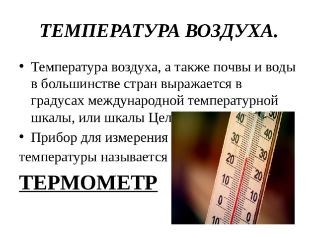ТЕМПЕРАТУРА ВОЗДУХА. Температура воздуха, а также почвы и воды в большинстве стран выражается в градусах международной температурной шкалы, или шкалы Цельсия. Прибор для измерения температуры называется ТЕРМОМЕТР 