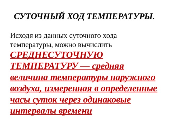 СУТОЧНЫЙ ХОД ТЕМПЕРАТУРЫ. Исходя из данных суточного хода температуры, можно вычислить СРЕДНЕСУТОЧНУЮ ТЕМПЕРАТУРУ — средняя величина температуры наружного воздуха, измеренная в определенные часы суток через одинаковые интервалы времени 
