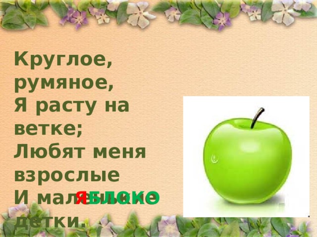 Круглое, румяное,  Я расту на ветке;  Любят меня взрослые  И маленькие детки. Я БЛОКО 