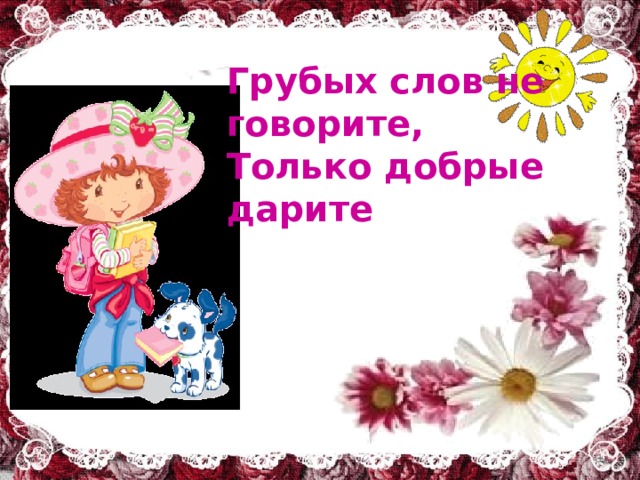 Грубых слов не говорите, Только добрые дарите   