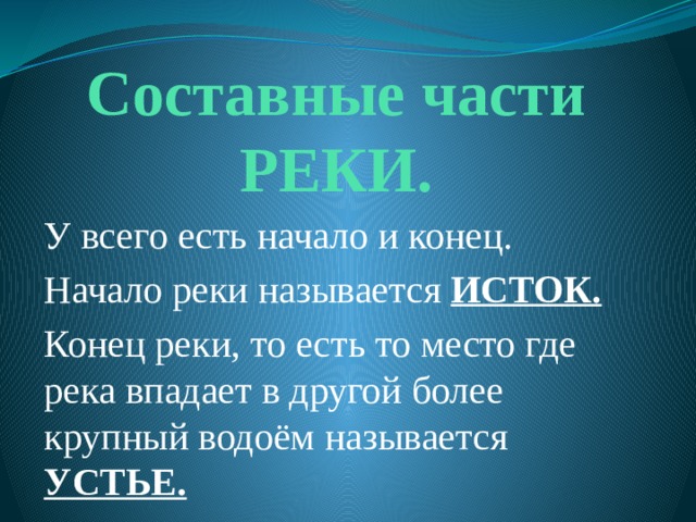 Составные части РЕКИ. У всего есть начало и конец. Начало реки называется ИСТОК. Конец реки, то есть то место где река впадает в другой более крупный водоём называется УСТЬЕ. 